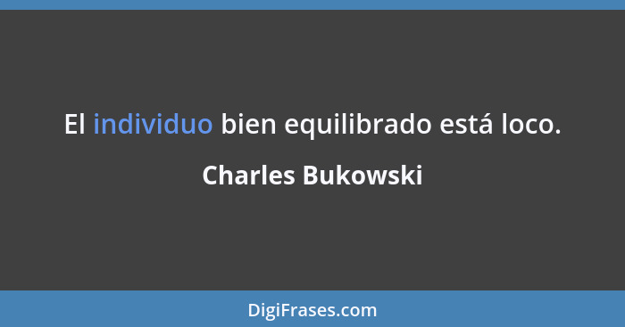 El individuo bien equilibrado está loco.... - Charles Bukowski