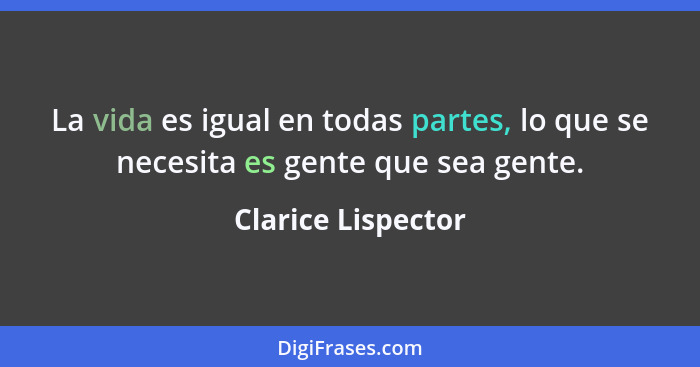 La vida es igual en todas partes, lo que se necesita es gente que sea gente.... - Clarice Lispector