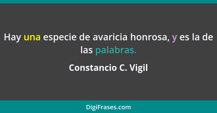 Hay una especie de avaricia honrosa, y es la de las palabras.... - Constancio C. Vigil