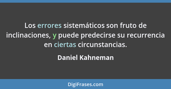 Los errores sistemáticos son fruto de inclinaciones, y puede predecirse su recurrencia en ciertas circunstancias.... - Daniel Kahneman