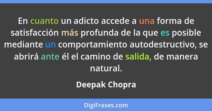En cuanto un adicto accede a una forma de satisfacción más profunda de la que es posible mediante un comportamiento autodestructivo, s... - Deepak Chopra