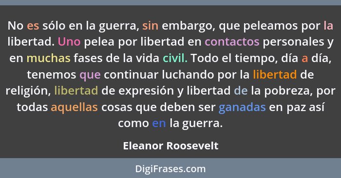 No es sólo en la guerra, sin embargo, que peleamos por la libertad. Uno pelea por libertad en contactos personales y en muchas fas... - Eleanor Roosevelt