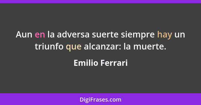 Aun en la adversa suerte siempre hay un triunfo que alcanzar: la muerte.... - Emilio Ferrari