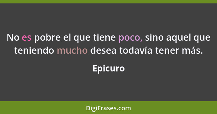 No es pobre el que tiene poco, sino aquel que teniendo mucho desea todavía tener más.... - Epicuro