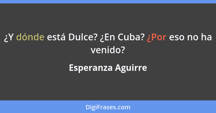 ¿Y dónde está Dulce? ¿En Cuba? ¿Por eso no ha venido?... - Esperanza Aguirre