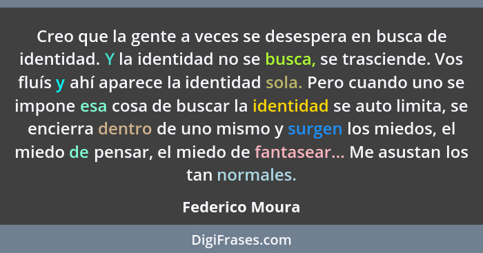 Creo que la gente a veces se desespera en busca de identidad. Y la identidad no se busca, se trasciende. Vos fluís y ahí aparece la i... - Federico Moura