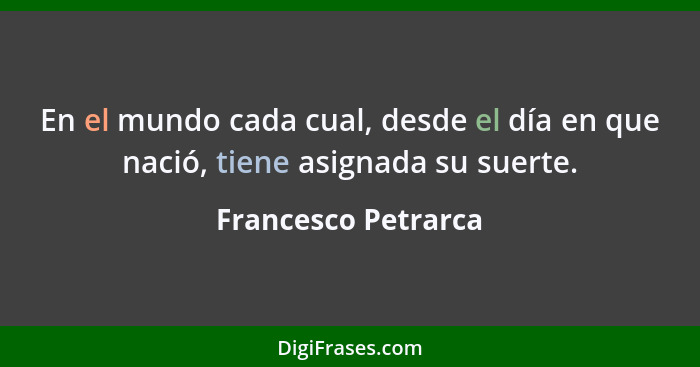 En el mundo cada cual, desde el día en que nació, tiene asignada su suerte.... - Francesco Petrarca