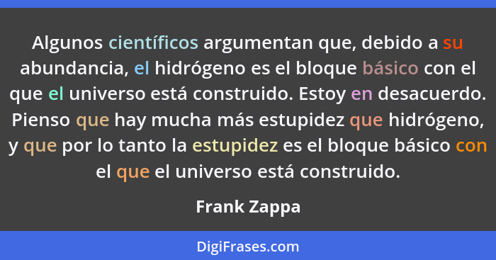 Algunos científicos argumentan que, debido a su abundancia, el hidrógeno es el bloque básico con el que el universo está construido. Est... - Frank Zappa