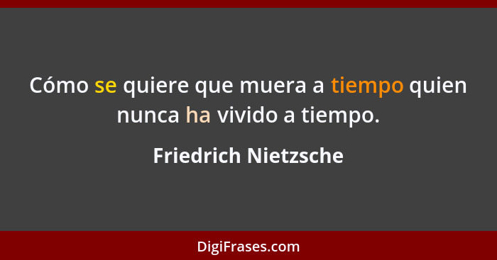 Cómo se quiere que muera a tiempo quien nunca ha vivido a tiempo.... - Friedrich Nietzsche