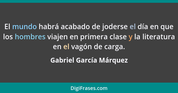 El mundo habrá acabado de joderse el día en que los hombres viajen en primera clase y la literatura en el vagón de carga.... - Gabriel García Márquez