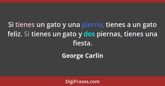 Si tienes un gato y una pierna, tienes a un gato feliz. Si tienes un gato y dos piernas, tienes una fiesta.... - George Carlin