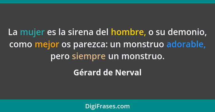 La mujer es la sirena del hombre, o su demonio, como mejor os parezca: un monstruo adorable, pero siempre un monstruo.... - Gérard de Nerval