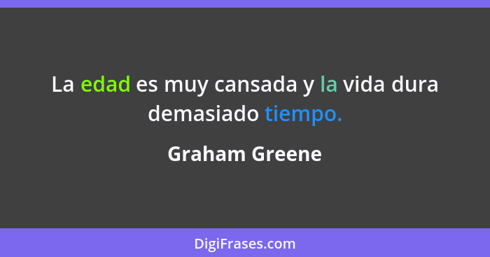 La edad es muy cansada y la vida dura demasiado tiempo.... - Graham Greene