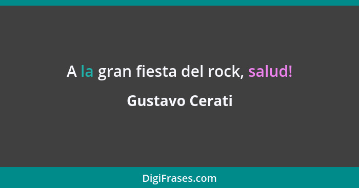 A la gran fiesta del rock, salud!... - Gustavo Cerati