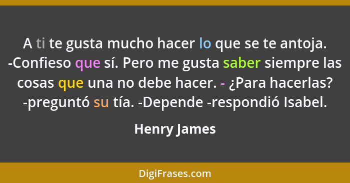 A ti te gusta mucho hacer lo que se te antoja. -Confieso que sí. Pero me gusta saber siempre las cosas que una no debe hacer. - ¿Para ha... - Henry James