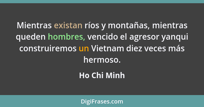 Mientras existan ríos y montañas, mientras queden hombres, vencido el agresor yanqui construiremos un Vietnam diez veces más hermoso.... - Ho Chi Minh