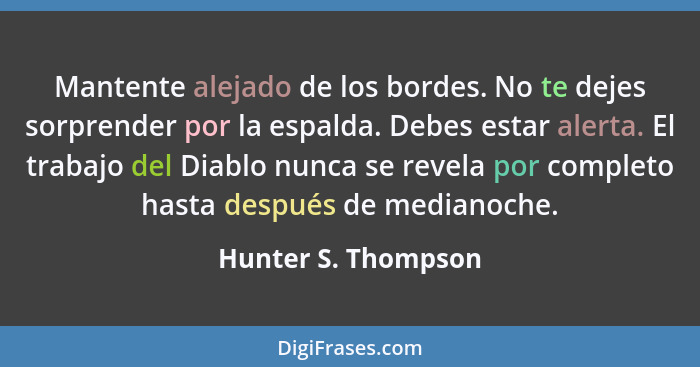 Mantente alejado de los bordes. No te dejes sorprender por la espalda. Debes estar alerta. El trabajo del Diablo nunca se revela... - Hunter S. Thompson