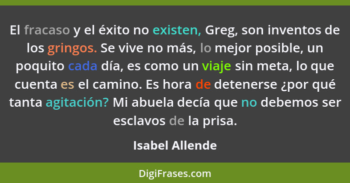 El fracaso y el éxito no existen, Greg, son inventos de los gringos. Se vive no más, lo mejor posible, un poquito cada día, es como u... - Isabel Allende