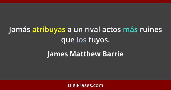 Jamás atribuyas a un rival actos más ruines que los tuyos.... - James Matthew Barrie