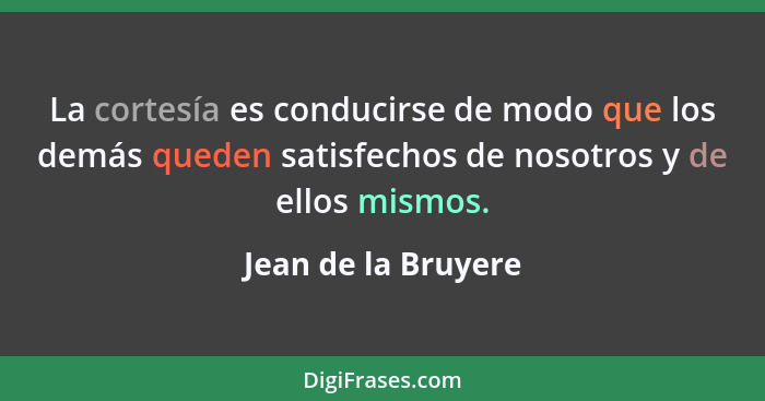 La cortesía es conducirse de modo que los demás queden satisfechos de nosotros y de ellos mismos.... - Jean de la Bruyere