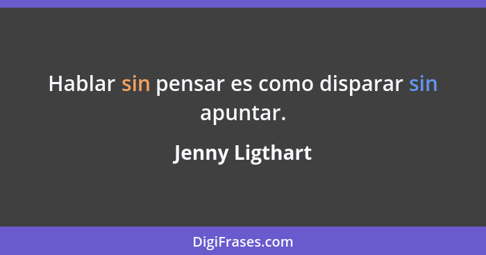 Hablar sin pensar es como disparar sin apuntar.... - Jenny Ligthart