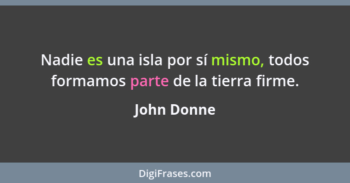 Nadie es una isla por sí mismo, todos formamos parte de la tierra firme.... - John Donne