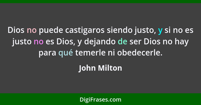 Dios no puede castigaros siendo justo, y si no es justo no es Dios, y dejando de ser Dios no hay para qué temerle ni obedecerle.... - John Milton