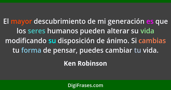 El mayor descubrimiento de mi generación es que los seres humanos pueden alterar su vida modificando su disposición de ánimo. Si cambia... - Ken Robinson