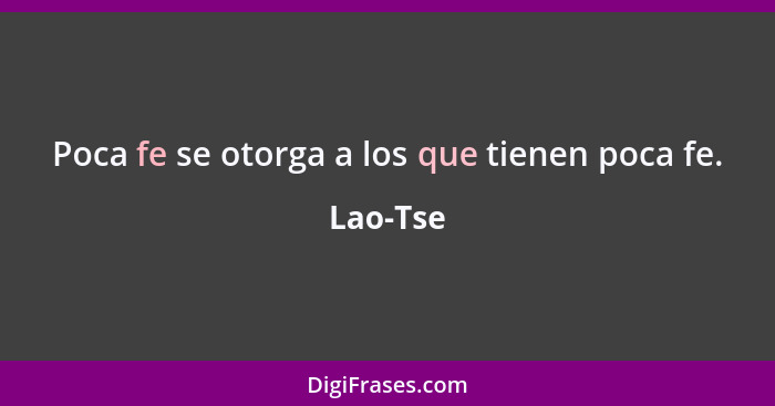 Poca fe se otorga a los que tienen poca fe.... - Lao-Tse