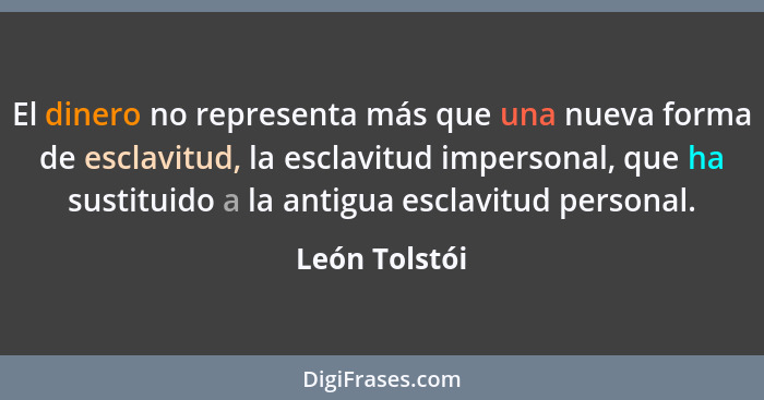 El dinero no representa más que una nueva forma de esclavitud, la esclavitud impersonal, que ha sustituido a la antigua esclavitud pers... - León Tolstói