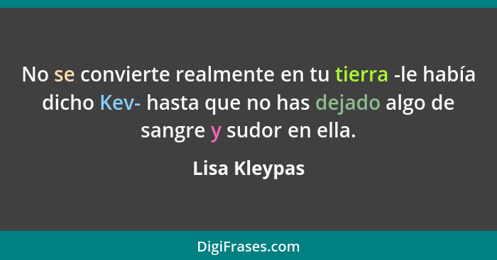 No se convierte realmente en tu tierra -le había dicho Kev- hasta que no has dejado algo de sangre y sudor en ella.... - Lisa Kleypas