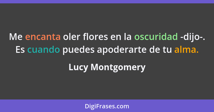 Me encanta oler flores en la oscuridad -dijo-. Es cuando puedes apoderarte de tu alma.... - Lucy Montgomery