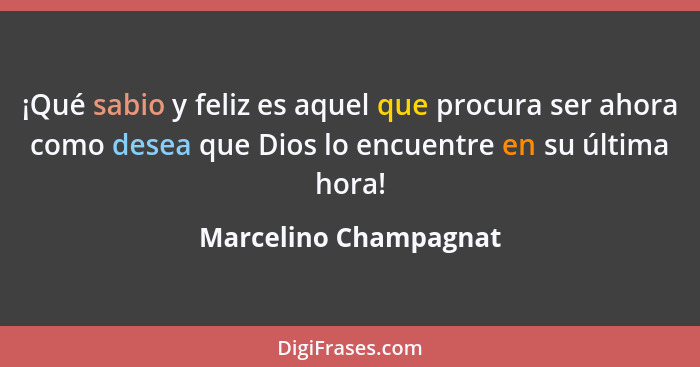 ¡Qué sabio y feliz es aquel que procura ser ahora como desea que Dios lo encuentre en su última hora!... - Marcelino Champagnat