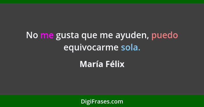 No me gusta que me ayuden, puedo equivocarme sola.... - María Félix