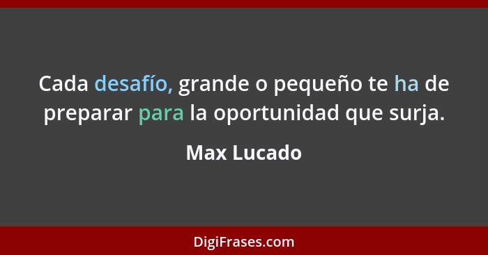 Cada desafío, grande o pequeño te ha de preparar para la oportunidad que surja.... - Max Lucado