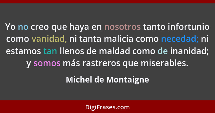 Yo no creo que haya en nosotros tanto infortunio como vanidad, ni tanta malicia como necedad; ni estamos tan llenos de maldad co... - Michel de Montaigne