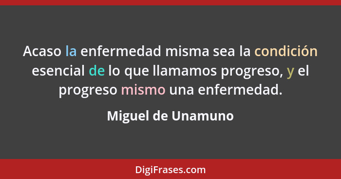 Acaso la enfermedad misma sea la condición esencial de lo que llamamos progreso, y el progreso mismo una enfermedad.... - Miguel de Unamuno