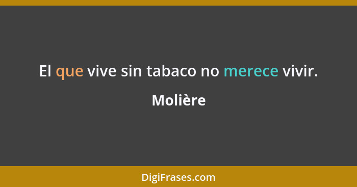 El que vive sin tabaco no merece vivir.... - Molière