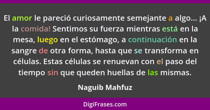 El amor le pareció curiosamente semejante a algo... ¡A la comida! Sentimos su fuerza mientras está en la mesa, luego en el estómago, a... - Naguib Mahfuz