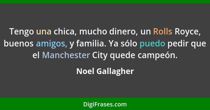 Tengo una chica, mucho dinero, un Rolls Royce, buenos amigos, y familia. Ya sólo puedo pedir que el Manchester City quede campeón.... - Noel Gallagher