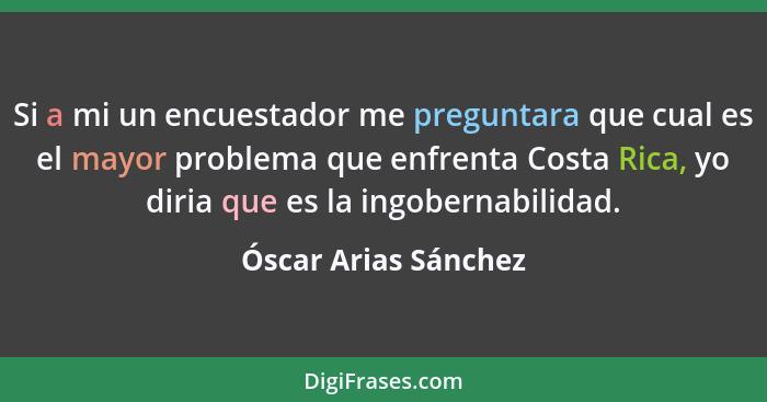 Si a mi un encuestador me preguntara que cual es el mayor problema que enfrenta Costa Rica, yo diria que es la ingobernabilidad.... - Óscar Arias Sánchez