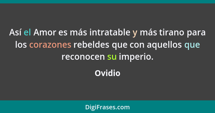 Así el Amor es más intratable y más tirano para los corazones rebeldes que con aquellos que reconocen su imperio.... - Ovidio