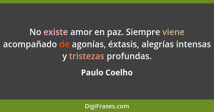 No existe amor en paz. Siempre viene acompañado de agonías, éxtasis, alegrías intensas y tristezas profundas.... - Paulo Coelho