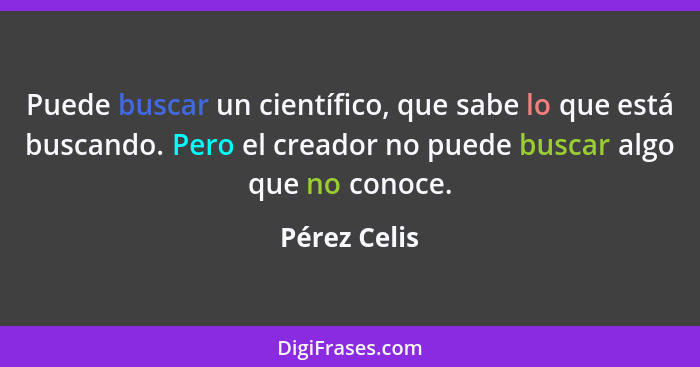 Puede buscar un científico, que sabe lo que está buscando. Pero el creador no puede buscar algo que no conoce.... - Pérez Celis
