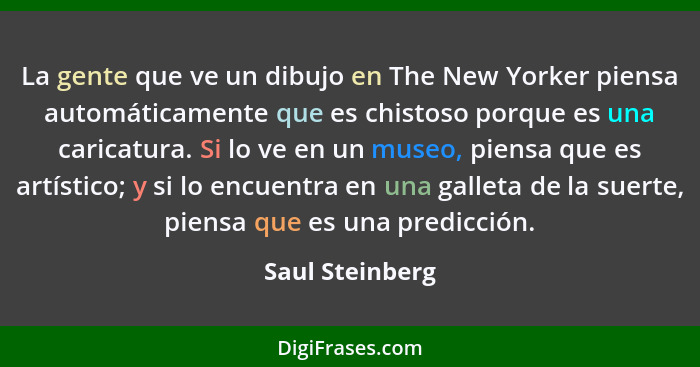 La gente que ve un dibujo en The New Yorker piensa automáticamente que es chistoso porque es una caricatura. Si lo ve en un museo, pi... - Saul Steinberg