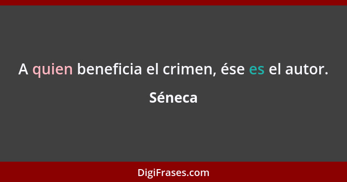 A quien beneficia el crimen, ése es el autor.... - Séneca