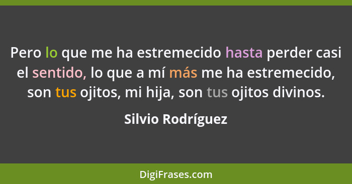 Pero lo que me ha estremecido hasta perder casi el sentido, lo que a mí más me ha estremecido, son tus ojitos, mi hija, son tus oji... - Silvio Rodríguez