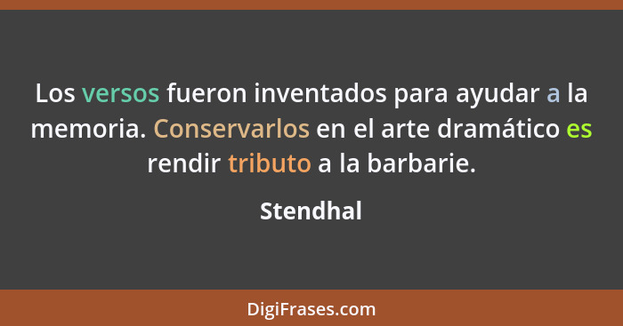 Los versos fueron inventados para ayudar a la memoria. Conservarlos en el arte dramático es rendir tributo a la barbarie.... - Stendhal