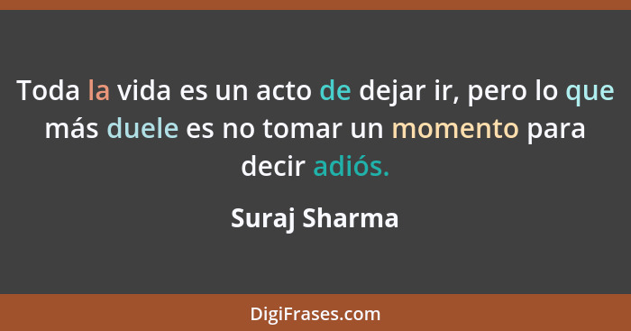 Toda la vida es un acto de dejar ir, pero lo que más duele es no tomar un momento para decir adiós.... - Suraj Sharma