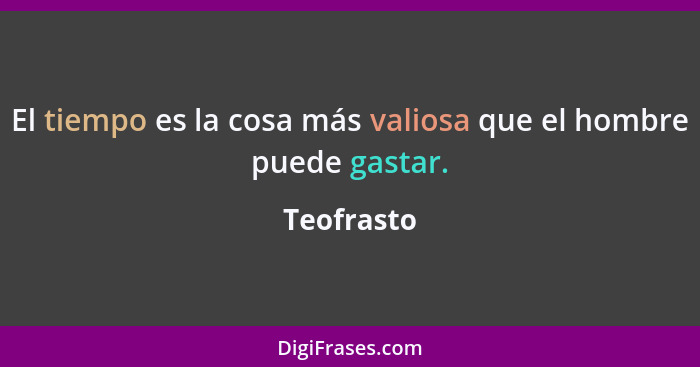 El tiempo es la cosa más valiosa que el hombre puede gastar.... - Teofrasto